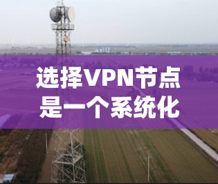 选择VPN节点是一个系统化的过程,旨在确保用户能够安全有效地使用VPN服务。以下是一个详细的步骤指南