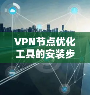 VPN节点优化工具的安装步骤如下