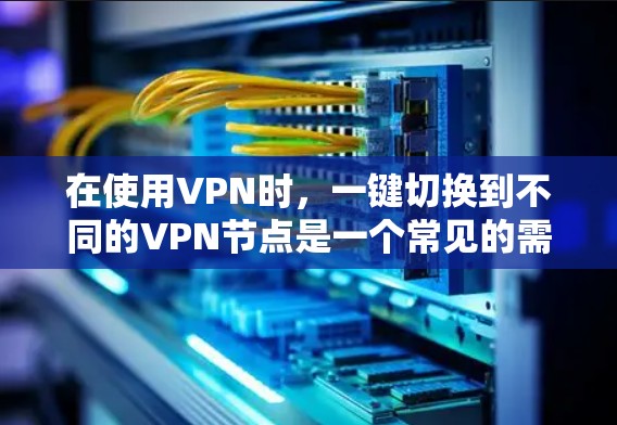 在使用VPN时,一键切换到不同的VPN节点是一个常见的需求。以下是一个详细的步骤指南,帮助您实现这一点