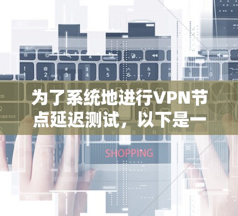 为了系统地进行VPN节点延迟测试,以下是一个详细的步骤指南