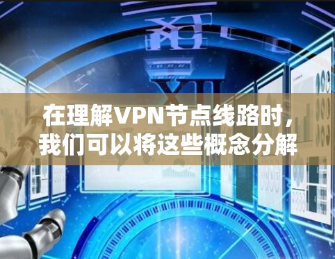 在理解VPN节点线路时,我们可以将这些概念分解为以下几个部分,每个部分都解释了其重要性和作用