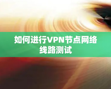 如何进行VPN节点网络线路测试