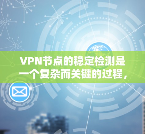 VPN节点的稳定检测是一个复杂而关键的过程,涉及多方面的技术和管理。以下是一个有条理的总结,帮助您理解如何有效地稳定运行这些节点