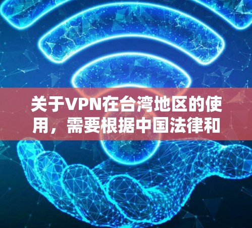 关于VPN在台湾地区的使用,需要根据中国法律和相关法规来理解。以下是一些关键点