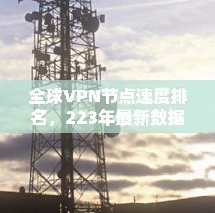 全球VPN节点速度排名，223年最新数据
