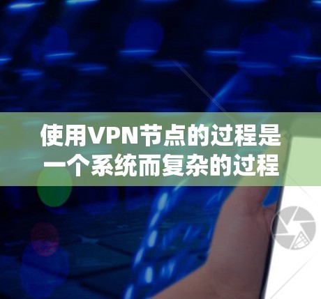 使用VPN节点的过程是一个系统而复杂的过程，需要综合考虑多个因素。以下是一个详细的指南，帮助您有效地使用VPN节点