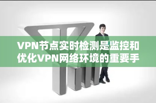 VPN节点实时检测是监控和优化VPN网络环境的重要手段,具有以下关键作用