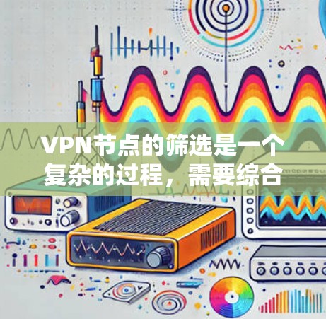 VPN节点的筛选是一个复杂的过程，需要综合考虑多种因素以确保设备的安全性。以下是筛选VPN节点的详细步骤和注意事项