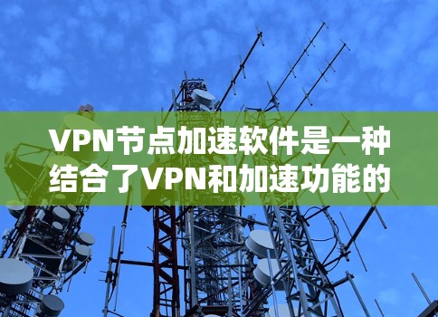 VPN节点加速软件是一种结合了VPN和加速功能的软件，旨在提升用户在真实网络上下载和分享所需内容的速度和安全性。以下是对该技术的详细分析和总结