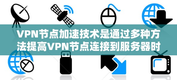 VPN节点加速技术是通过多种方法提高VPN节点连接到服务器时的传输速度，以实现更高效的网络连接。以下是该技术的详细说明