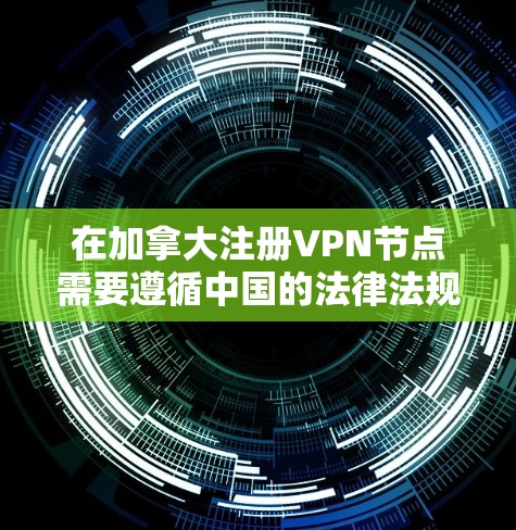 在加拿大注册VPN节点需要遵循中国的法律法规和中国的网络空间管理政策，确保其遵守当地法律和中国的网络安全法规。以下是一些关键点和建议