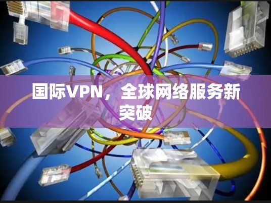 国际VPN,全球网络服务新突破
