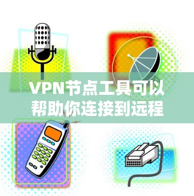 VPN节点工具可以帮助你连接到远程服务器，实现VPN连接。以下是一些常见的VPN节点工具及其特点，供你选择
