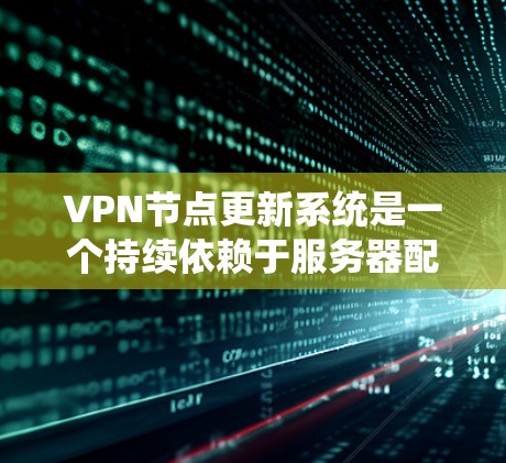 VPN节点更新系统是一个持续依赖于服务器配置的安全机制，因此需要定期进行更新以防止潜在的安全威胁。以下是具体步骤和注意事项