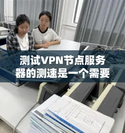 测试VPN节点服务器的测速是一个需要综合考虑多种因素的复杂任务。以下是一些步骤和建议，帮助您有效地完成这个任务