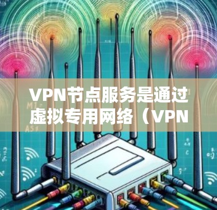 VPN节点服务是通过虚拟专用网络（VPN）连接到国际服务器或本地服务器，存储和共享数据资源，从而提供安全、便捷的网络连接服务。以下是关于VPN节点服务的详细分析