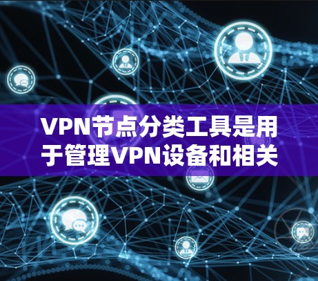VPN节点分类工具是用于管理VPN设备和相关功能的工具，旨在保障网络的安全和稳定。以下是这些工具的主要分类及其功能
