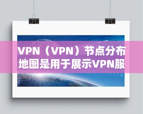VPN（VPN）节点分布地图是用于展示VPN服务器或设备在地理空间中的分布情况的图示。这些地图通常用于VPN网络规划、设备配置、网络覆盖范围评估等场景。以下是关于VPN节点分布地图的一些关键点和信息