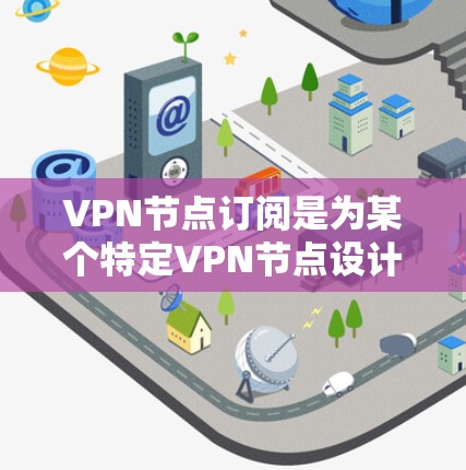 VPN节点订阅是为某个特定VPN节点设计的，用于为该节点提供访问权限。以下是详细的步骤和解释
