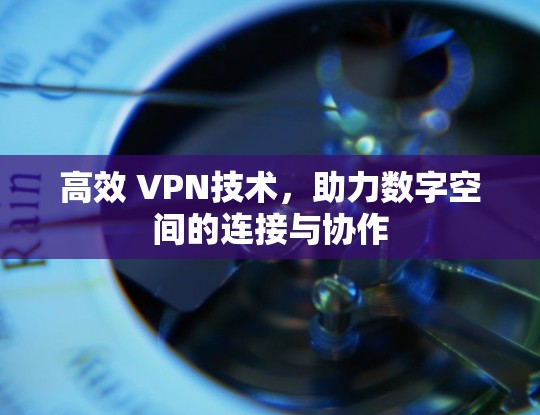 高效 VPN技术，助力数字空间的连接与协作