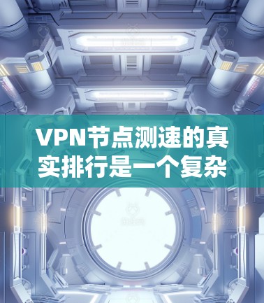 VPN节点测速的真实排行是一个复杂且多维度的概念,涉及多个因素影响其准确性。以下是对该问题的详细分析和解答