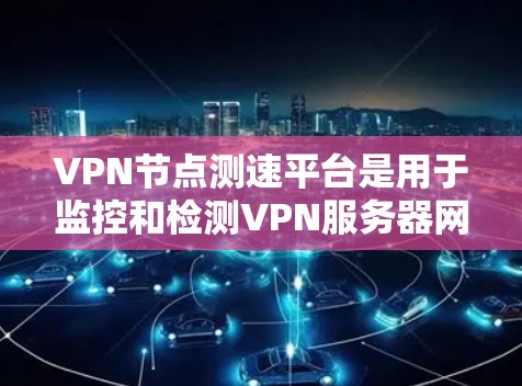 VPN节点测速平台是用于监控和检测VPN服务器网络流量的工具,通常用于安全评估或网络监控。以下是对该主题的详细分析和总结