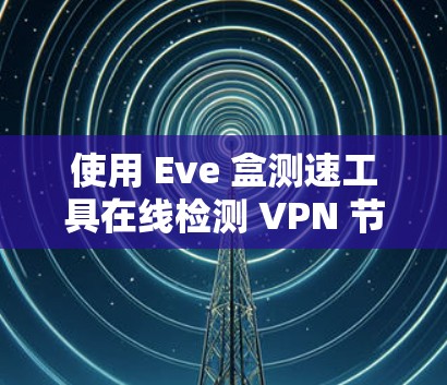 使用 Eve 盒测速工具在线检测 VPN 节点是一个有效地保护数据安全的措施。以下是详细的步骤指南