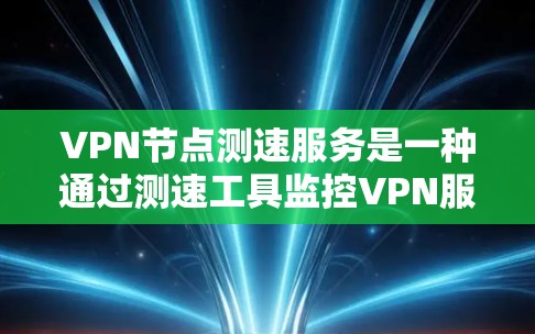VPN节点测速服务是一种通过测速工具监控VPN服务器性能的工具,旨在确保服务器能够正常运行并及时发现和解决问题。以下是对该服务的详细说明