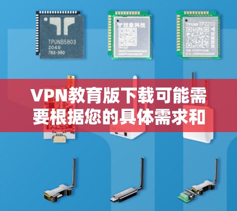 VPN教育版下载可能需要根据您的具体需求和行业选择合适的软件。以下是一些常见的VPN软件推荐，您可以根据您的需求进行选择
