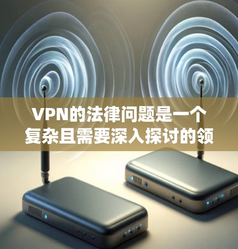 VPN的法律问题是一个复杂且需要深入探讨的领域,以下是对此问题的系统分析和总结