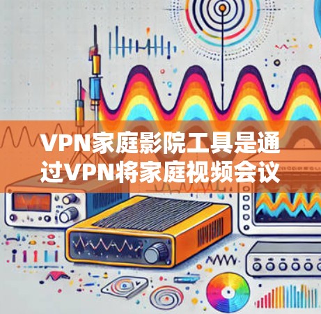 VPN家庭影院工具是通过VPN将家庭视频会议和观看视频内容所需的设备和工具的综合集合。以下是详细的步骤说明