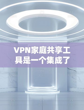 VPN家庭共享工具是一个集成了多个VPN连接的系统,允许家庭成员同时访问互联网。以下是使用这些工具的详细步骤和注意事项
