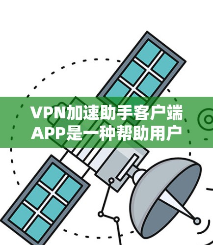 VPN加速助手客户端APP是一种帮助用户更快连接到VPN服务器的工具。如果你经常使用VPN，但发现速度太慢或者加速助手功能不够完善，那么VPN加速助手APP可能是你的好帮手