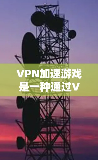 VPN加速游戏是一种通过VPN连接来更快下载国内资源并使用这些资源进行游戏的特殊功能。以下是一个详细的步骤指南,帮助您实现VPN加速游戏的效果
