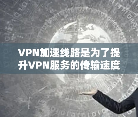 VPN加速线路是为了提升VPN服务的传输速度,减少延迟和网络卡顿。以下是几种常用的VPN加速软件,供您参考