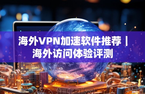 海外VPN加速软件推荐|海外访问体验评测