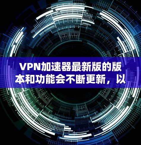 VPN加速器最新版的版本和功能会不断更新,以满足不同用户的需求。以下是一些常见的VPN加速器及其最新版本,供你参考