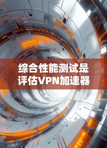 综合性能测试是评估VPN加速器在各种性能指标上的表现,旨在帮助用户选择最适合自己需求的加速器。以下是对该测试过程的详细总结