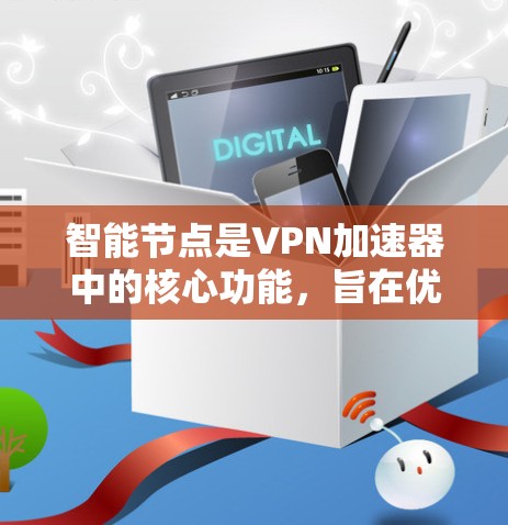 <strong>智能节点</strong>是VPN加速器中的核心功能，旨在优化VPN性能，提升连接速度和稳定性。以下是<strong>智能节点</strong>的主要功能及其相关细节