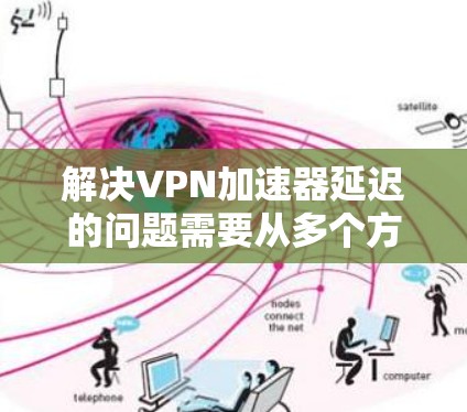 解决VPN加速器延迟的问题需要从多个方面入手,以下是一步步的解决方案