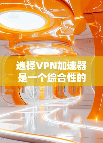 选择VPN加速器是一个综合性的过程，需要综合考虑多个因素以做出明智的选择。以下是一些关键步骤和建议，帮助你更好地进行加速器选择