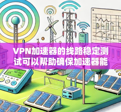 VPN加速器的线路稳定测试可以帮助确保加速器能够正常连接到你的网络设备,从而提供更稳定的网络连接。以下是测试 VPN 加速器线路稳定性的简单步骤