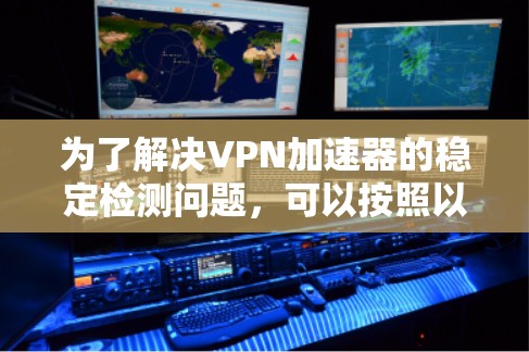 为了解决VPN加速器的稳定检测问题，可以按照以下步骤进行