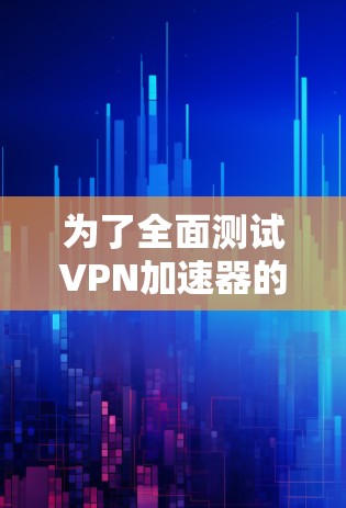 为了全面测试VPN加速器的速度，可以按照以下步骤进行