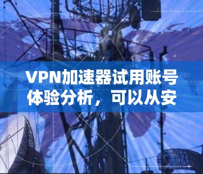 VPN加速器试用账号体验分析，可以从安全性、界面、性能、数据安全、易用性、价格、反馈和优化等多个方面进行探讨。以下是详细分析