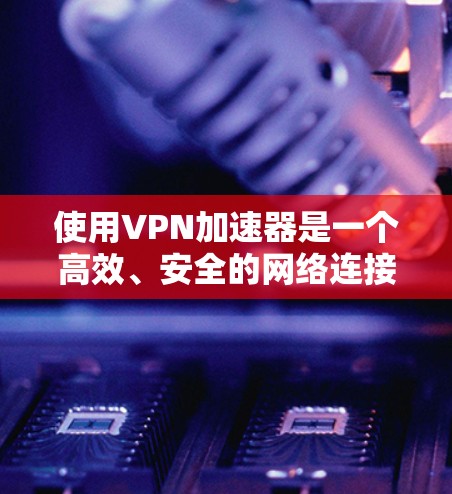 使用VPN加速器是一个高效、安全的网络连接方式，主要帮助用户快速访问网络服务并避开网络攻击。以下是使用VPN加速器的详细步骤和建议