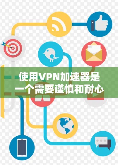 使用VPN加速器是一个需要谨慎和耐心的过程，以下是一步步的指南
