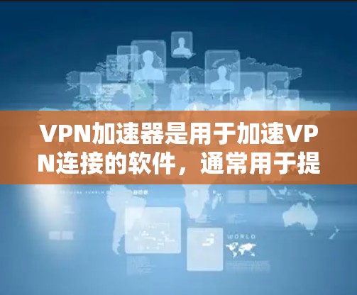 VPN加速器是用于加速VPN连接的软件,通常用于提升带宽、减少延迟或增强安全性的工具。以下是几个受欢迎的VPN加速器推荐,涵盖了不同设备和需求