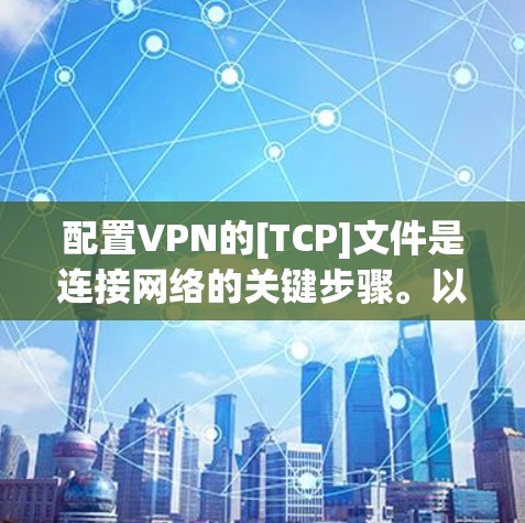 配置VPN的[TCP]文件是连接网络的关键步骤。以下是一些详细且实用的配置方法