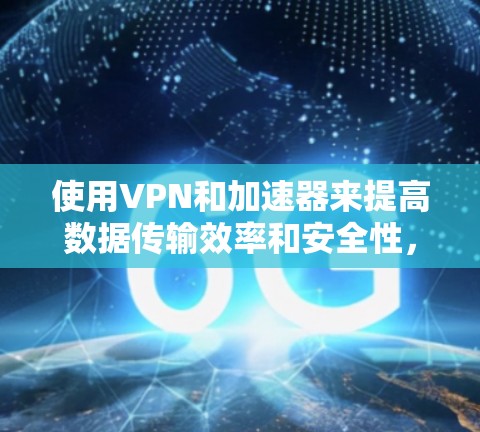 使用VPN和加速器来提高数据传输效率和安全性，是一个复杂的过程，需要综合考虑多个因素。以下是一个详细的步骤指南，帮助您顺利完成这个过程